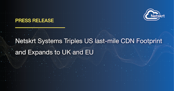 Netskrt Systems Triples size of US last-mile CDN Footprint and Expands to UK and EU